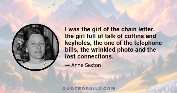 I was the girl of the chain letter, the girl full of talk of coffins and keyholes, the one of the telephone bills, the wrinkled photo and the lost connections.