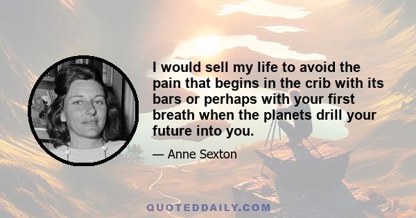 I would sell my life to avoid the pain that begins in the crib with its bars or perhaps with your first breath when the planets drill your future into you.