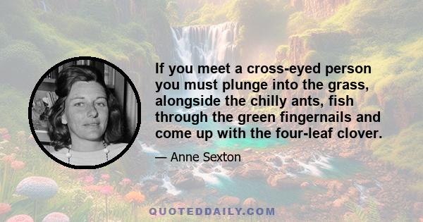 If you meet a cross-eyed person you must plunge into the grass, alongside the chilly ants, fish through the green fingernails and come up with the four-leaf clover.