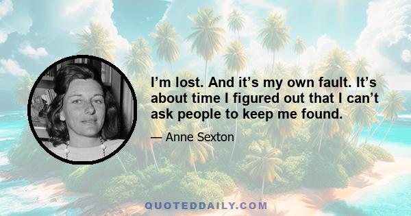 I’m lost. And it’s my own fault. It’s about time I figured out that I can’t ask people to keep me found.