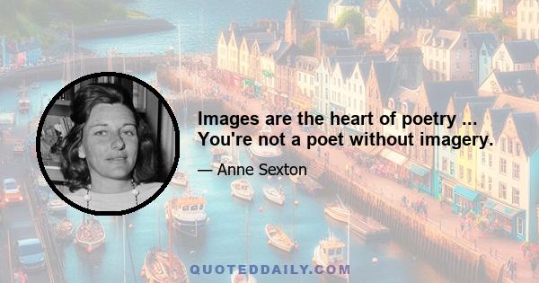 Images are the heart of poetry ... You're not a poet without imagery.