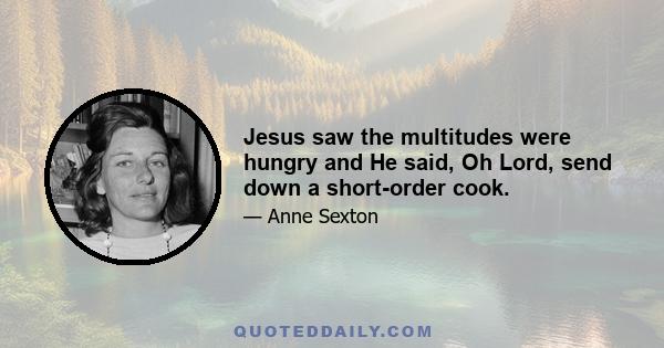 Jesus saw the multitudes were hungry and He said, Oh Lord, send down a short-order cook.