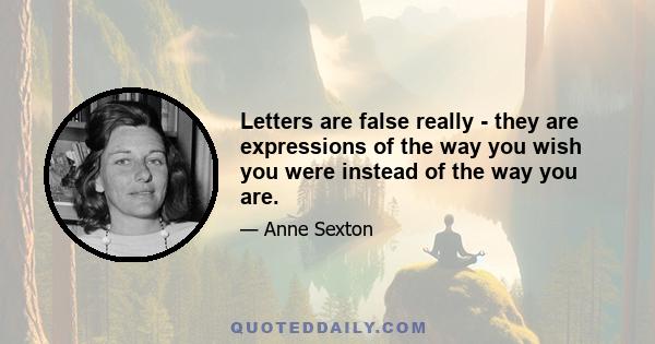 Letters are false really - they are expressions of the way you wish you were instead of the way you are.