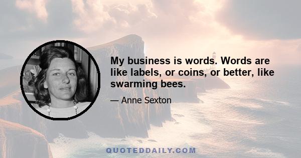 My business is words. Words are like labels, or coins, or better, like swarming bees.