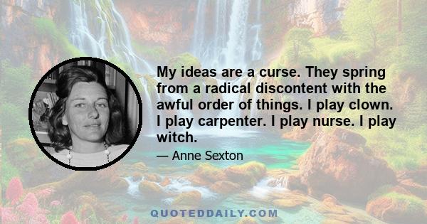 My ideas are a curse. They spring from a radical discontent with the awful order of things. I play clown. I play carpenter. I play nurse. I play witch.