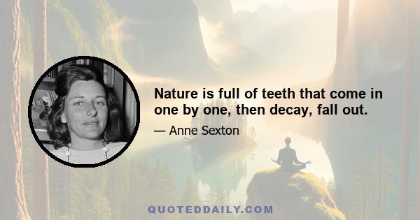 Nature is full of teeth that come in one by one, then decay, fall out.