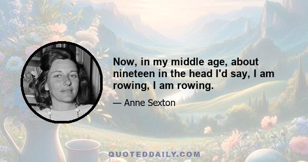 Now, in my middle age, about nineteen in the head I'd say, I am rowing, I am rowing.