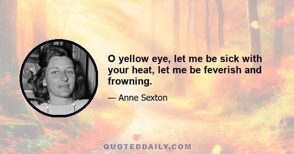 O yellow eye, let me be sick with your heat, let me be feverish and frowning.