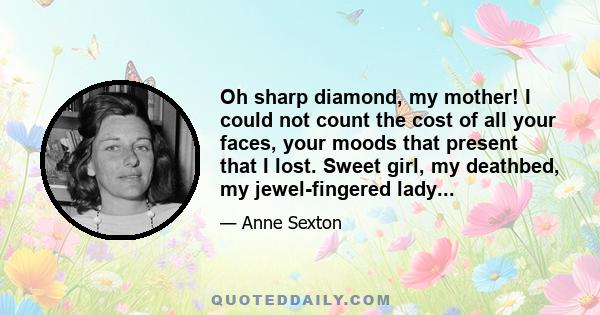 Oh sharp diamond, my mother! I could not count the cost of all your faces, your moods that present that I lost. Sweet girl, my deathbed, my jewel-fingered lady...