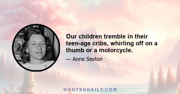 Our children tremble in their teen-age cribs, whirling off on a thumb or a motorcycle.