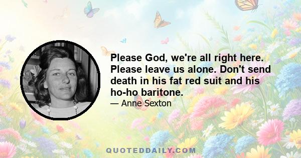 Please God, we're all right here. Please leave us alone. Don't send death in his fat red suit and his ho-ho baritone.