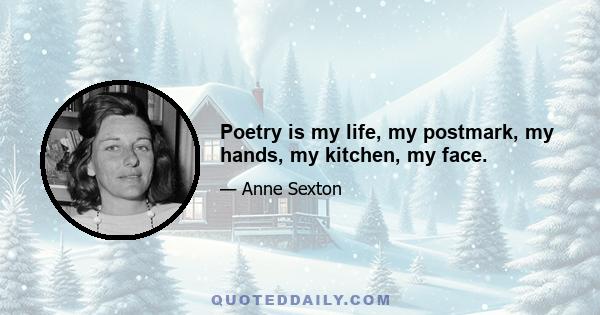 Poetry is my life, my postmark, my hands, my kitchen, my face.