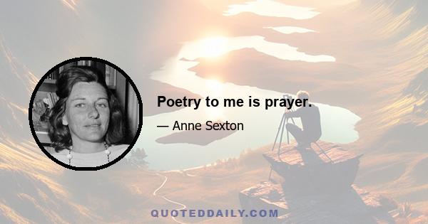 Poetry to me is prayer.