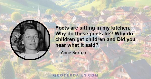 Poets are sitting in my kitchen. Why do these poets lie? Why do children get children and Did you hear what it said?