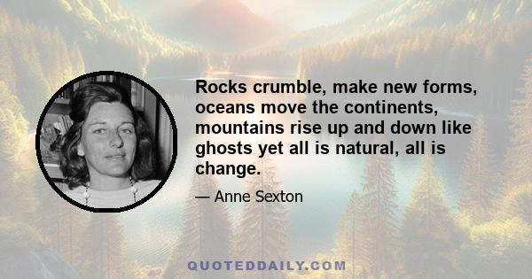 Rocks crumble, make new forms, oceans move the continents, mountains rise up and down like ghosts yet all is natural, all is change.