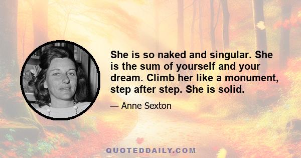 She is so naked and singular. She is the sum of yourself and your dream. Climb her like a monument, step after step. She is solid.