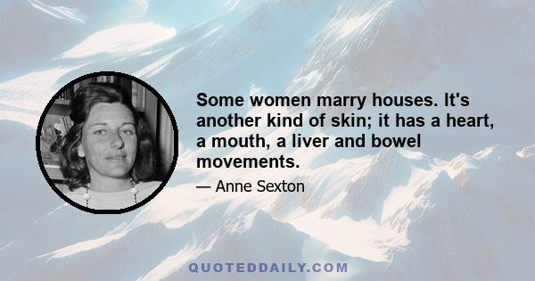 Some women marry houses. It's another kind of skin; it has a heart, a mouth, a liver and bowel movements.