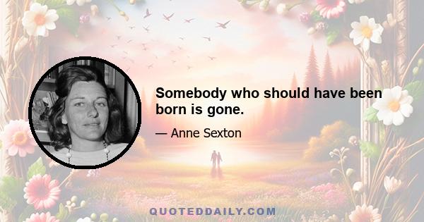 Somebody who should have been born is gone.