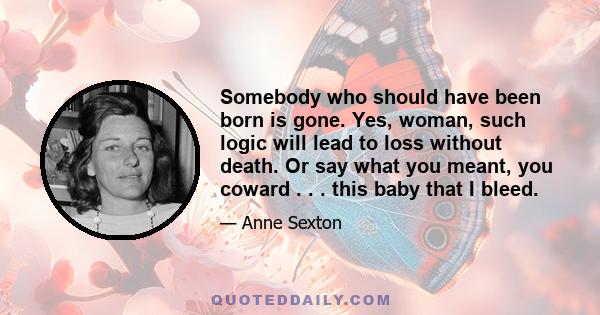 Somebody who should have been born is gone. Yes, woman, such logic will lead to loss without death. Or say what you meant, you coward . . . this baby that I bleed.