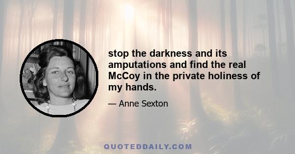 stop the darkness and its amputations and find the real McCoy in the private holiness of my hands.