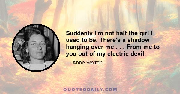 Suddenly I'm not half the girl I used to be. There's a shadow hanging over me . . . From me to you out of my electric devil.