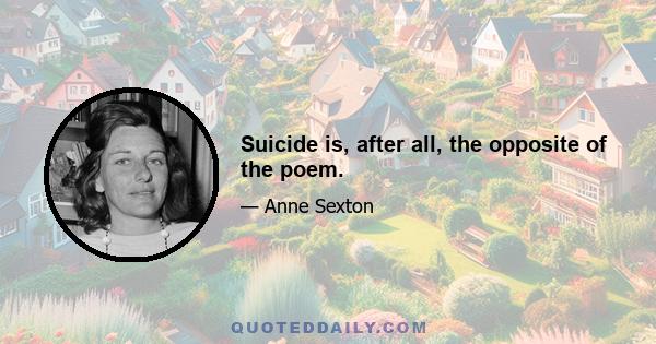 Suicide is, after all, the opposite of the poem.