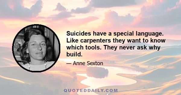 Suicides have a special language. Like carpenters they want to know which tools. They never ask why build.