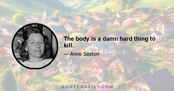 The body is a damn hard thing to kill.