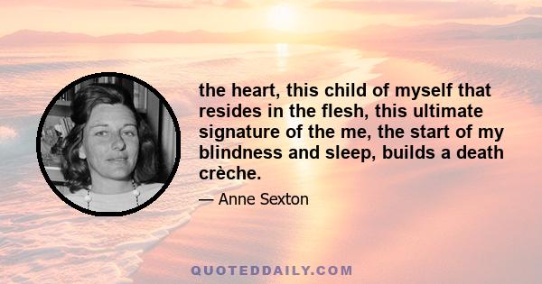 the heart, this child of myself that resides in the flesh, this ultimate signature of the me, the start of my blindness and sleep, builds a death crèche.