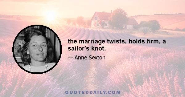 the marriage twists, holds firm, a sailor's knot.