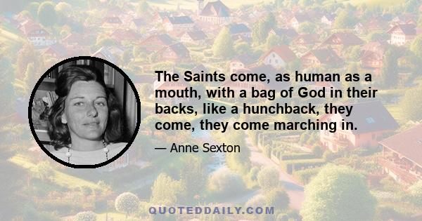 The Saints come, as human as a mouth, with a bag of God in their backs, like a hunchback, they come, they come marching in.