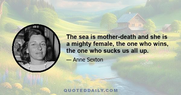 The sea is mother-death and she is a mighty female, the one who wins, the one who sucks us all up.