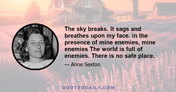 The sky breaks. It sags and breathes upon my face. in the presence of mine enemies, mine enemies The world is full of enemies. There is no safe place.