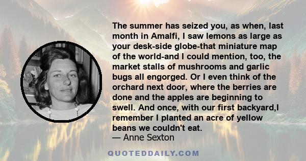 The summer has seized you, as when, last month in Amalfi, I saw lemons as large as your desk-side globe-that miniature map of the world-and I could mention, too, the market stalls of mushrooms and garlic bugs all