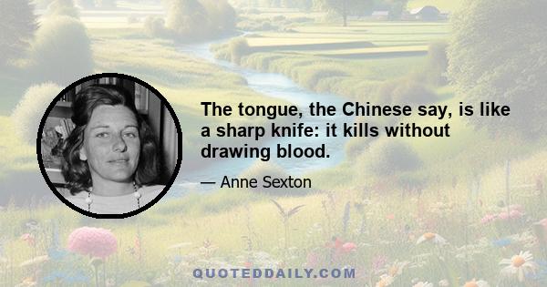 The tongue, the Chinese say, is like a sharp knife: it kills without drawing blood.