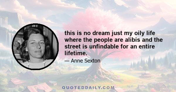 this is no dream just my oily life where the people are alibis and the street is unfindable for an entire lifetime.