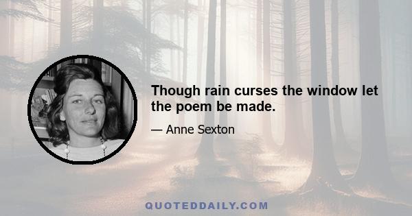 Though rain curses the window let the poem be made.