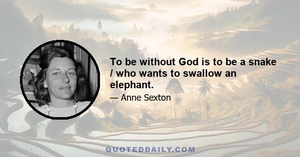 To be without God is to be a snake / who wants to swallow an elephant.