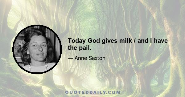 Today God gives milk / and I have the pail.