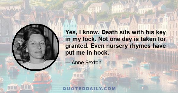 Yes, I know. Death sits with his key in my lock. Not one day is taken for granted. Even nursery rhymes have put me in hock.