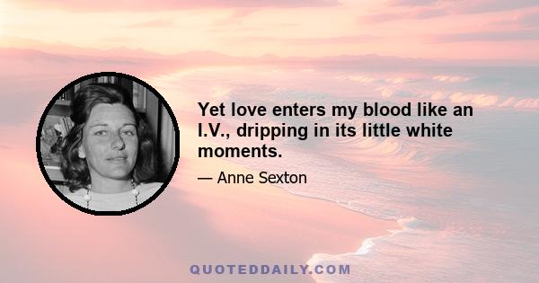 Yet love enters my blood like an I.V., dripping in its little white moments.