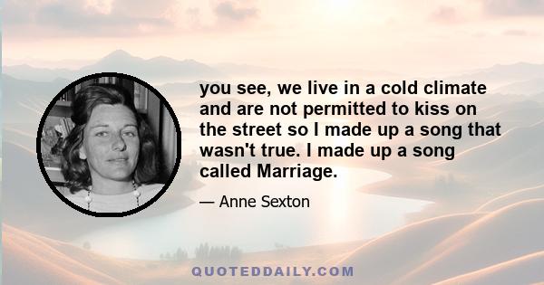 you see, we live in a cold climate and are not permitted to kiss on the street so I made up a song that wasn't true. I made up a song called Marriage.