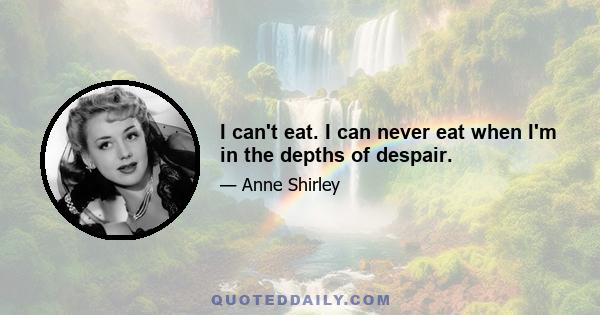 I can't eat. I can never eat when I'm in the depths of despair.