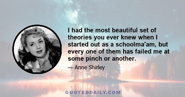 I had the most beautiful set of theories you ever knew when I started out as a schoolma'am, but every one of them has failed me at some pinch or another.