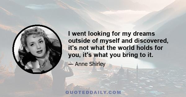 I went looking for my dreams outside of myself and discovered, it's not what the world holds for you, it's what you bring to it.