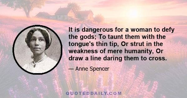 It is dangerous for a woman to defy the gods; To taunt them with the tongue's thin tip, Or strut in the weakness of mere humanity, Or draw a line daring them to cross.