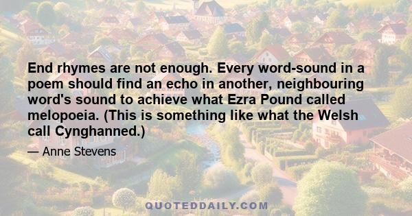 End rhymes are not enough. Every word-sound in a poem should find an echo in another, neighbouring word's sound to achieve what Ezra Pound called melopoeia. (This is something like what the Welsh call Cynghanned.)