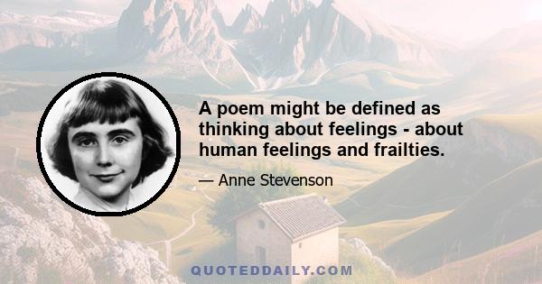 A poem might be defined as thinking about feelings - about human feelings and frailties.