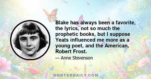 Blake has always been a favorite, the lyrics, not so much the prophetic books, but I suppose Yeats influenced me more as a young poet, and the American, Robert Frost.