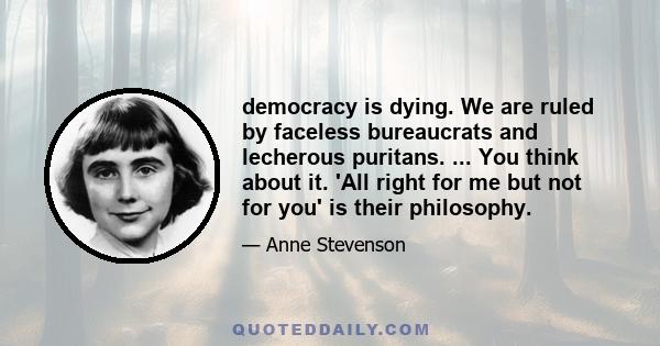 democracy is dying. We are ruled by faceless bureaucrats and lecherous puritans. ... You think about it. 'All right for me but not for you' is their philosophy.